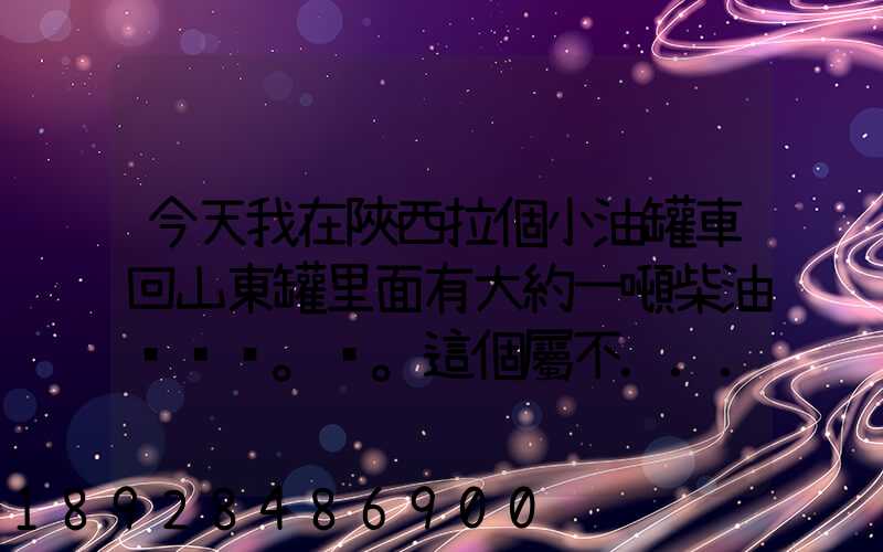 今天我在陜西拉個小油罐車回山東罐里面有大約一噸柴油。。這個屬不...